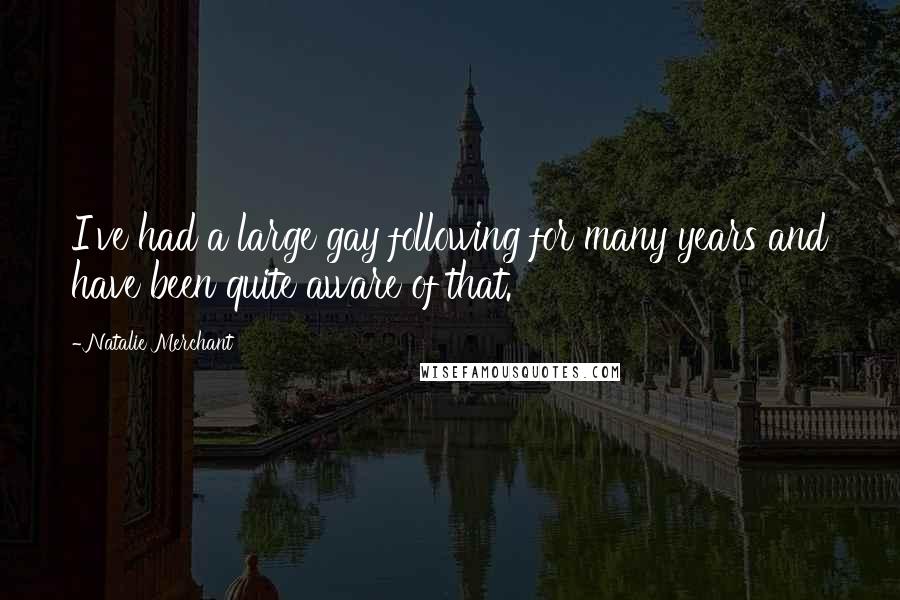 Natalie Merchant Quotes: I've had a large gay following for many years and have been quite aware of that.