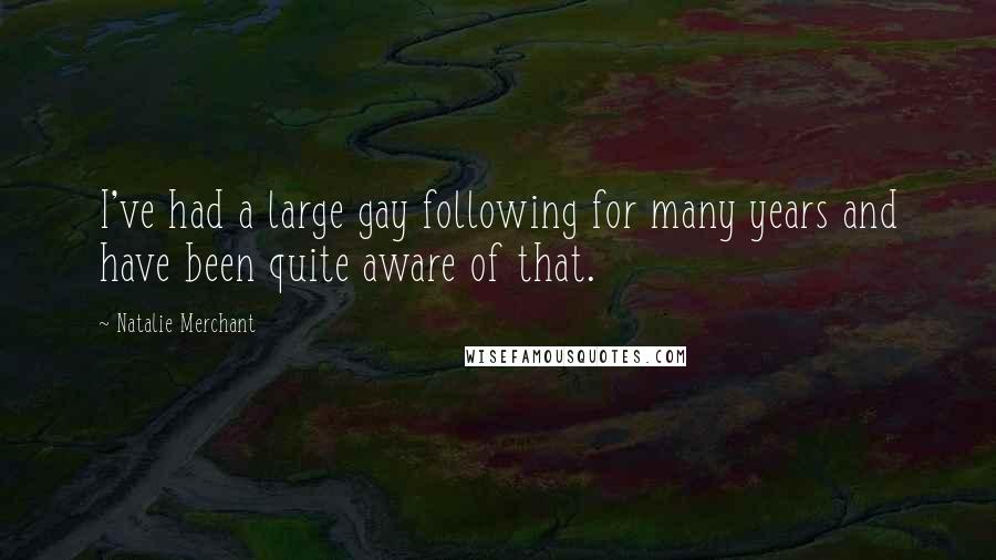 Natalie Merchant Quotes: I've had a large gay following for many years and have been quite aware of that.