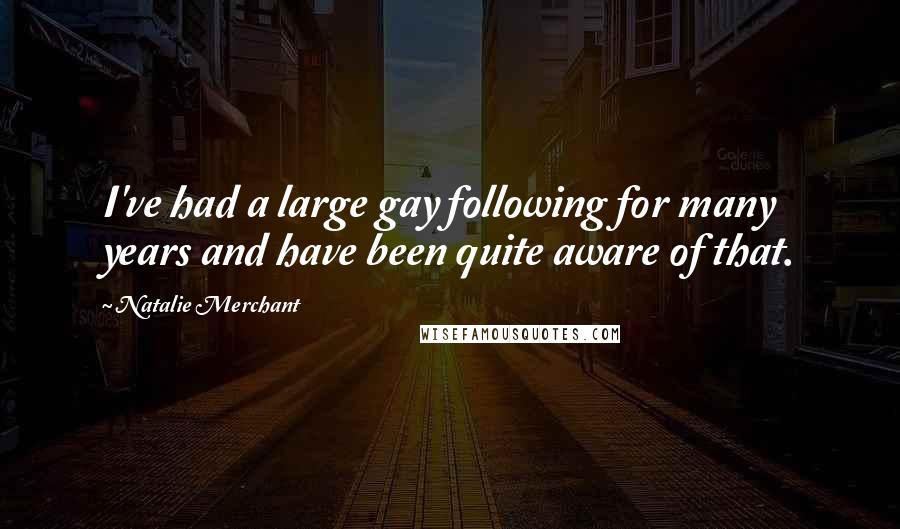 Natalie Merchant Quotes: I've had a large gay following for many years and have been quite aware of that.