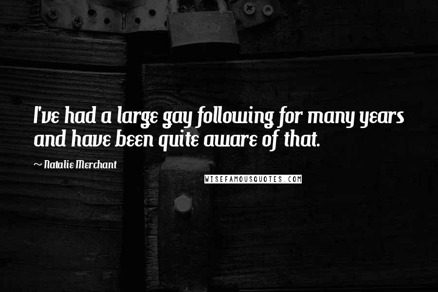 Natalie Merchant Quotes: I've had a large gay following for many years and have been quite aware of that.