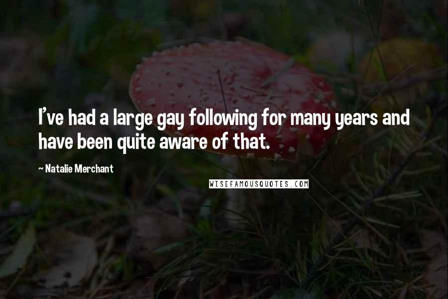 Natalie Merchant Quotes: I've had a large gay following for many years and have been quite aware of that.