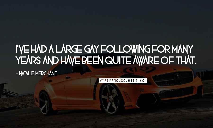 Natalie Merchant Quotes: I've had a large gay following for many years and have been quite aware of that.