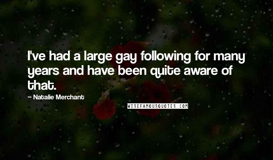 Natalie Merchant Quotes: I've had a large gay following for many years and have been quite aware of that.