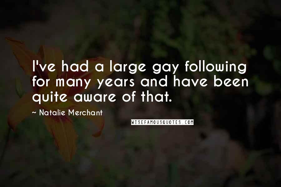 Natalie Merchant Quotes: I've had a large gay following for many years and have been quite aware of that.