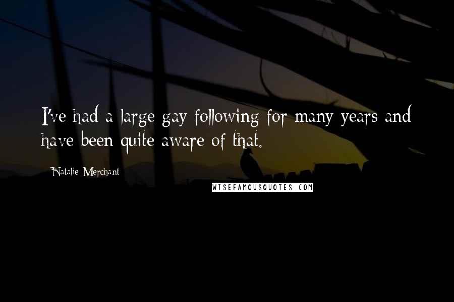 Natalie Merchant Quotes: I've had a large gay following for many years and have been quite aware of that.