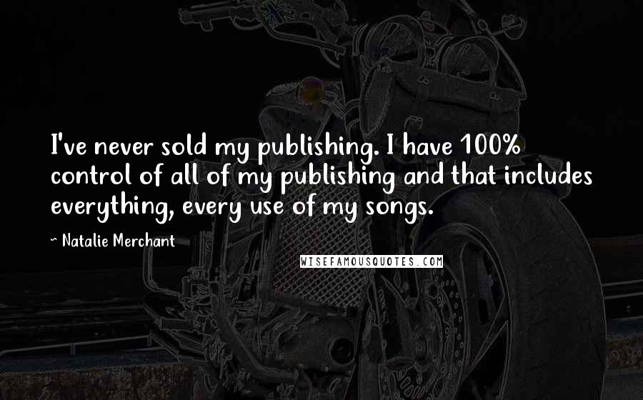 Natalie Merchant Quotes: I've never sold my publishing. I have 100% control of all of my publishing and that includes everything, every use of my songs.