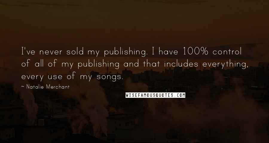 Natalie Merchant Quotes: I've never sold my publishing. I have 100% control of all of my publishing and that includes everything, every use of my songs.