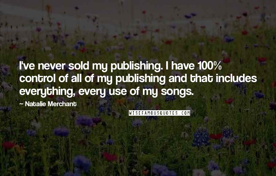 Natalie Merchant Quotes: I've never sold my publishing. I have 100% control of all of my publishing and that includes everything, every use of my songs.