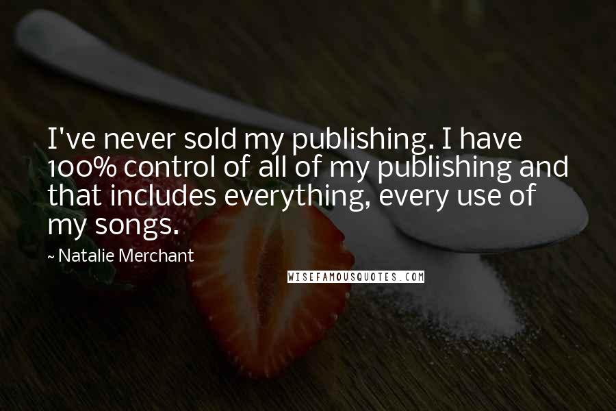 Natalie Merchant Quotes: I've never sold my publishing. I have 100% control of all of my publishing and that includes everything, every use of my songs.