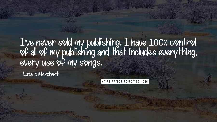Natalie Merchant Quotes: I've never sold my publishing. I have 100% control of all of my publishing and that includes everything, every use of my songs.