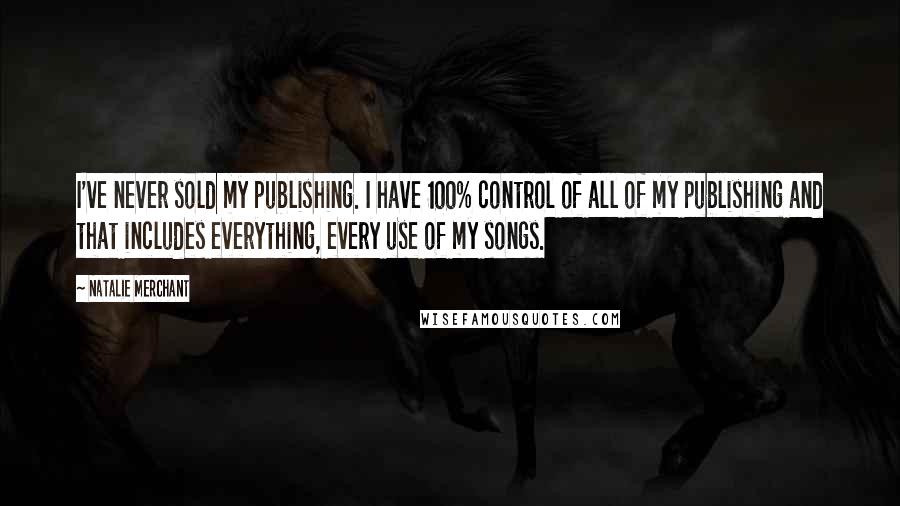 Natalie Merchant Quotes: I've never sold my publishing. I have 100% control of all of my publishing and that includes everything, every use of my songs.
