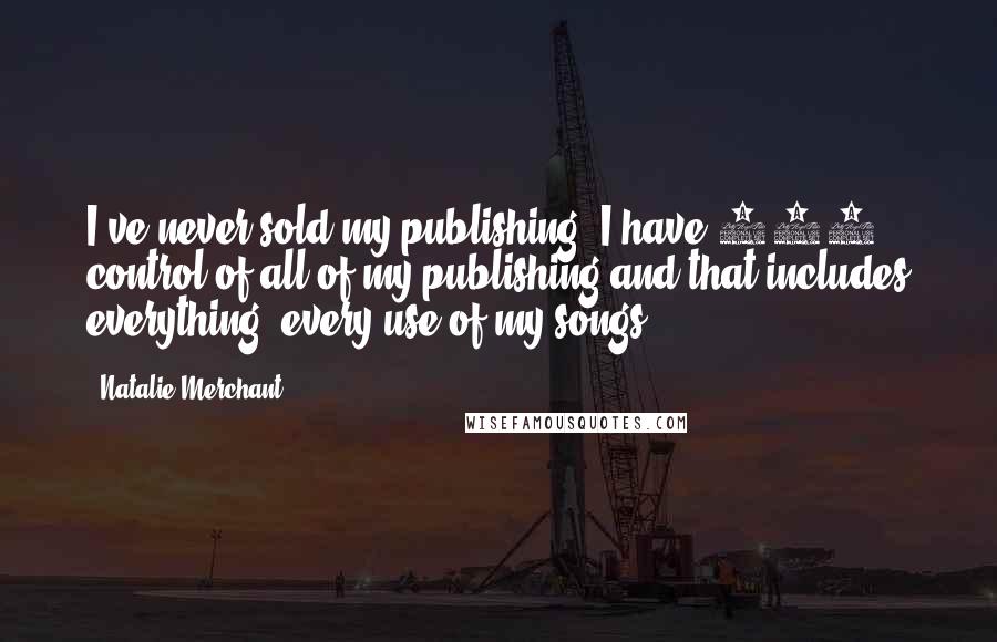Natalie Merchant Quotes: I've never sold my publishing. I have 100% control of all of my publishing and that includes everything, every use of my songs.