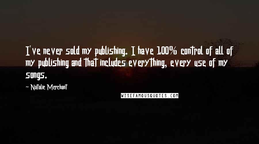 Natalie Merchant Quotes: I've never sold my publishing. I have 100% control of all of my publishing and that includes everything, every use of my songs.