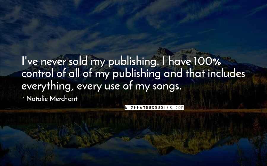 Natalie Merchant Quotes: I've never sold my publishing. I have 100% control of all of my publishing and that includes everything, every use of my songs.