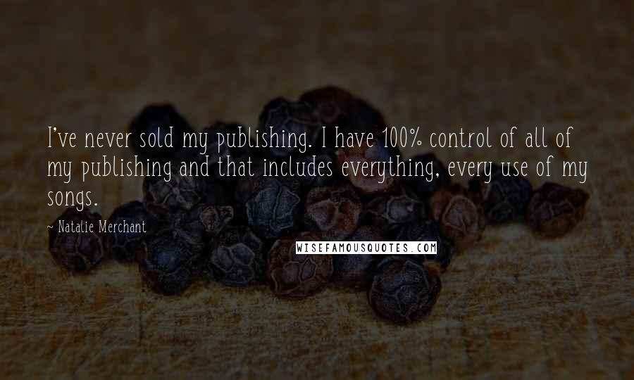 Natalie Merchant Quotes: I've never sold my publishing. I have 100% control of all of my publishing and that includes everything, every use of my songs.