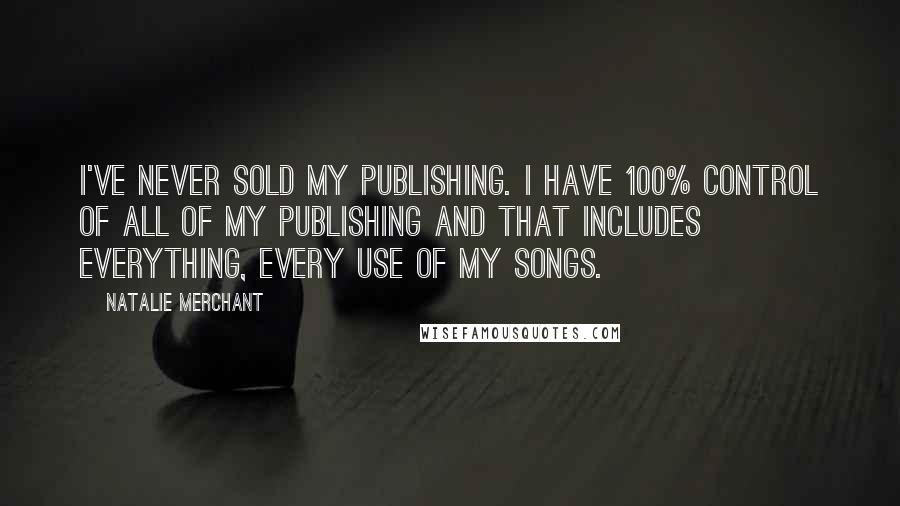 Natalie Merchant Quotes: I've never sold my publishing. I have 100% control of all of my publishing and that includes everything, every use of my songs.