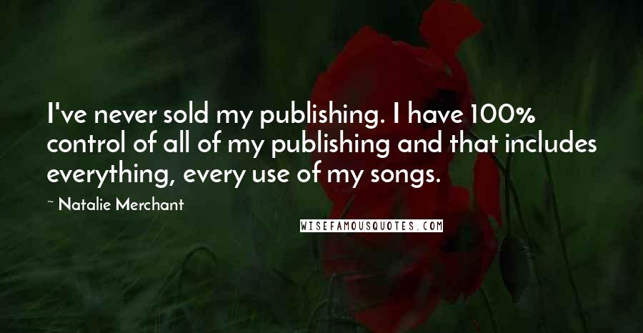 Natalie Merchant Quotes: I've never sold my publishing. I have 100% control of all of my publishing and that includes everything, every use of my songs.