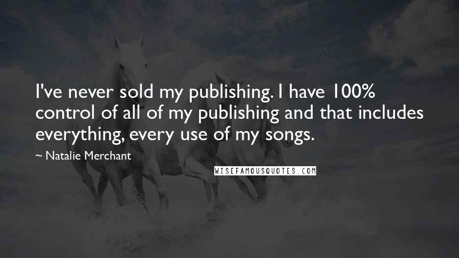 Natalie Merchant Quotes: I've never sold my publishing. I have 100% control of all of my publishing and that includes everything, every use of my songs.