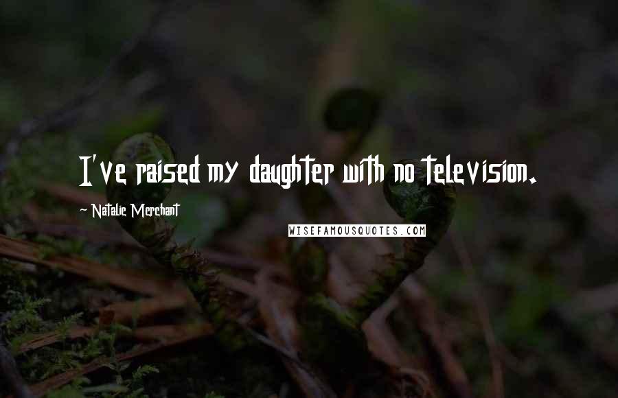 Natalie Merchant Quotes: I've raised my daughter with no television.