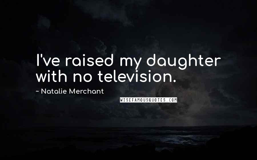 Natalie Merchant Quotes: I've raised my daughter with no television.