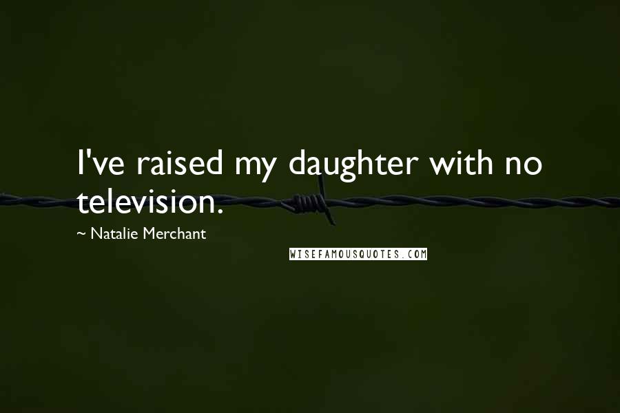 Natalie Merchant Quotes: I've raised my daughter with no television.