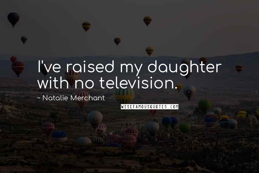 Natalie Merchant Quotes: I've raised my daughter with no television.