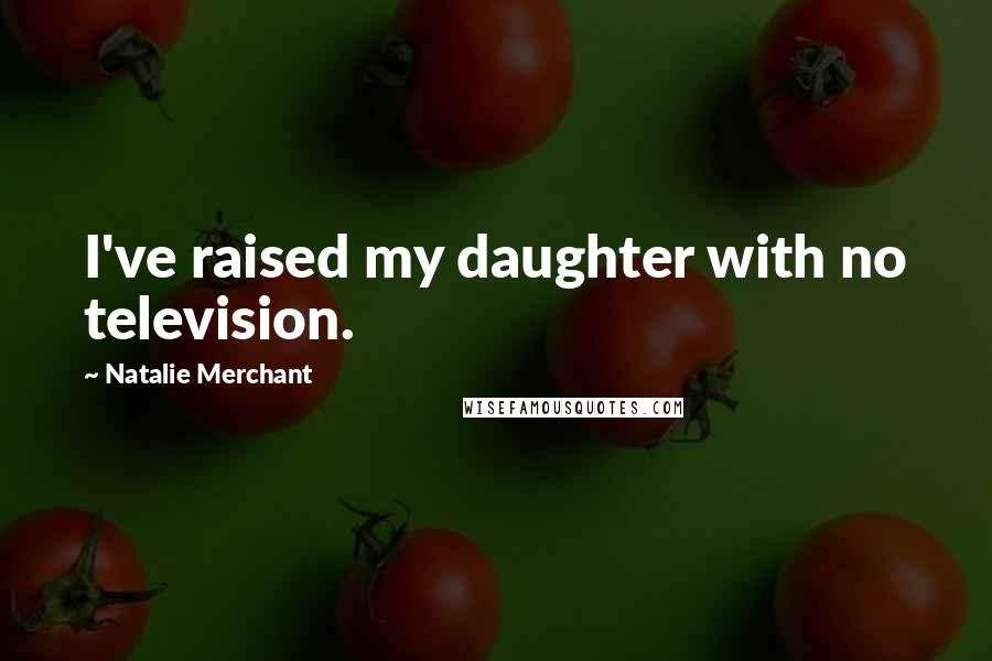 Natalie Merchant Quotes: I've raised my daughter with no television.