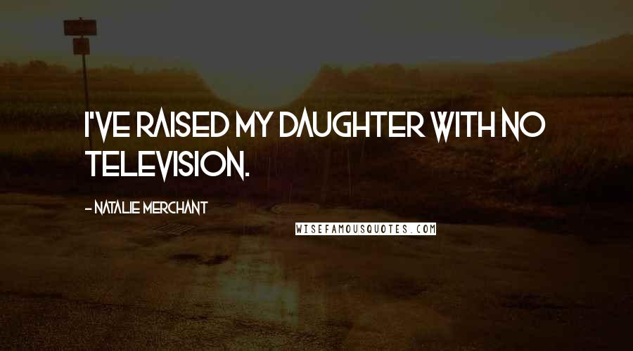 Natalie Merchant Quotes: I've raised my daughter with no television.