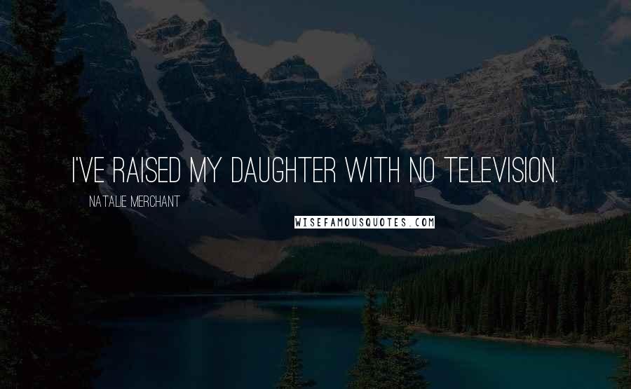 Natalie Merchant Quotes: I've raised my daughter with no television.