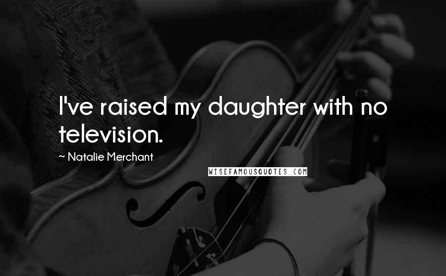 Natalie Merchant Quotes: I've raised my daughter with no television.