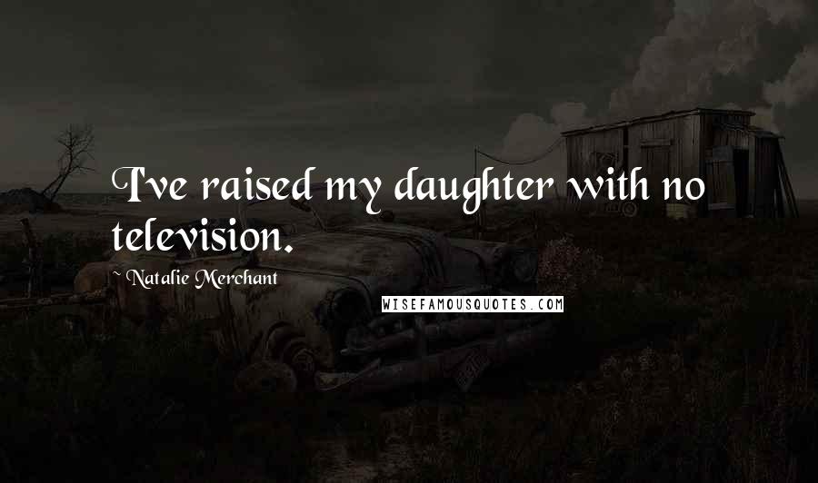 Natalie Merchant Quotes: I've raised my daughter with no television.