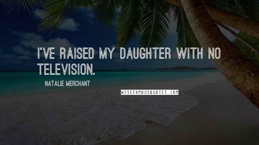 Natalie Merchant Quotes: I've raised my daughter with no television.