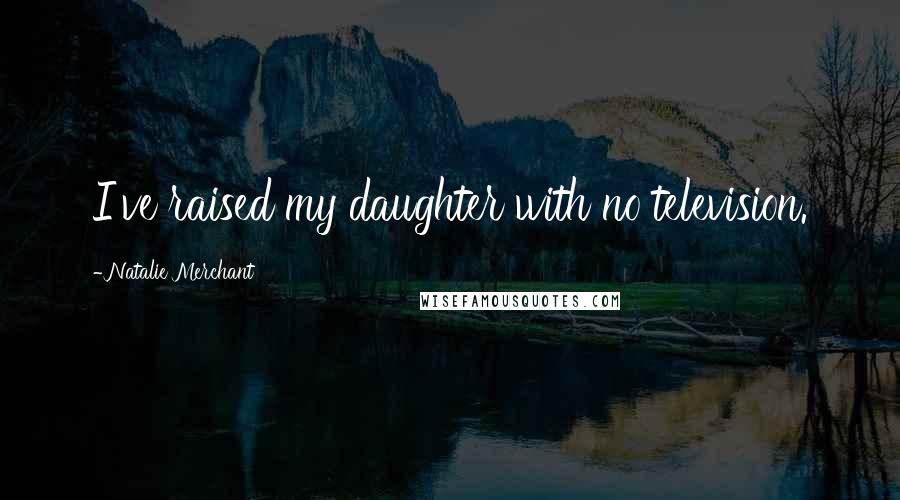 Natalie Merchant Quotes: I've raised my daughter with no television.