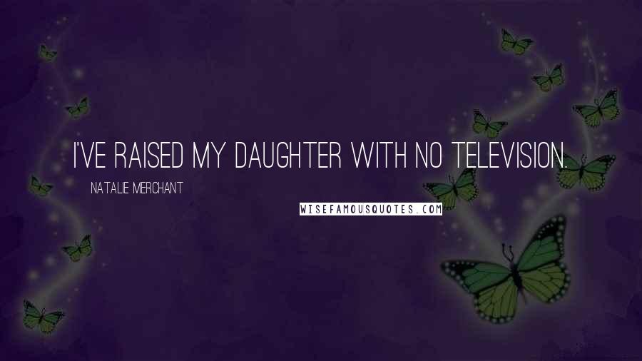 Natalie Merchant Quotes: I've raised my daughter with no television.