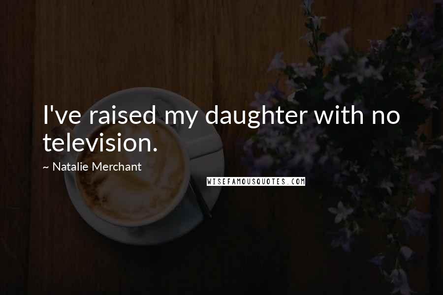 Natalie Merchant Quotes: I've raised my daughter with no television.