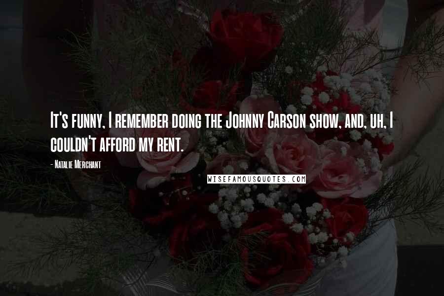 Natalie Merchant Quotes: It's funny, I remember doing the Johnny Carson show, and, uh, I couldn't afford my rent.