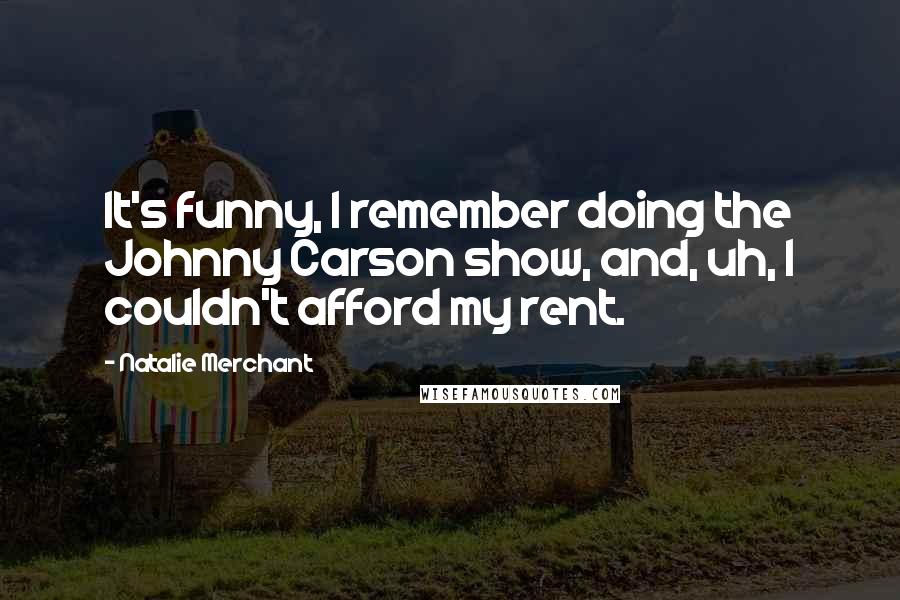 Natalie Merchant Quotes: It's funny, I remember doing the Johnny Carson show, and, uh, I couldn't afford my rent.