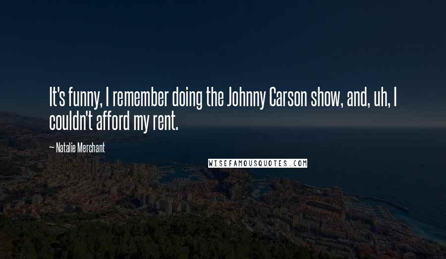 Natalie Merchant Quotes: It's funny, I remember doing the Johnny Carson show, and, uh, I couldn't afford my rent.