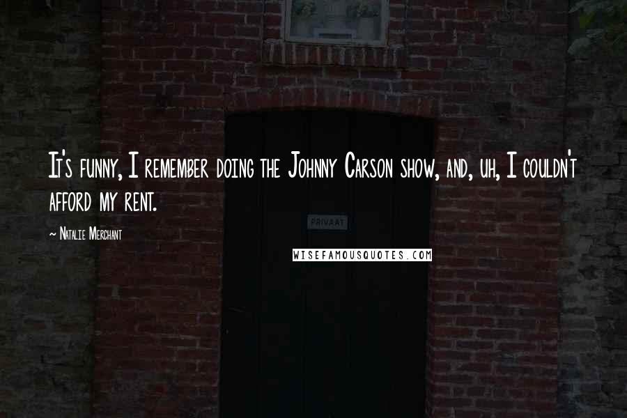 Natalie Merchant Quotes: It's funny, I remember doing the Johnny Carson show, and, uh, I couldn't afford my rent.