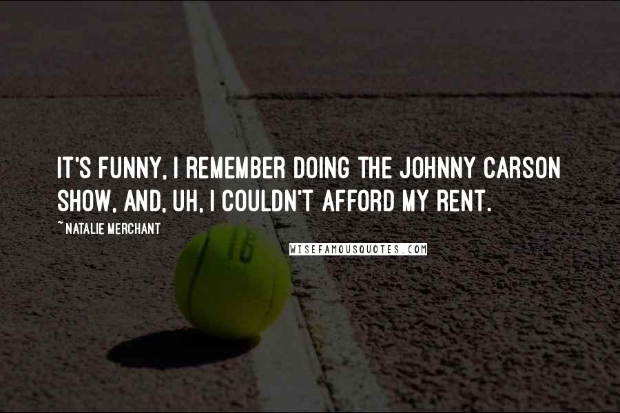 Natalie Merchant Quotes: It's funny, I remember doing the Johnny Carson show, and, uh, I couldn't afford my rent.