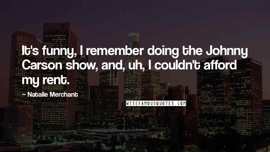 Natalie Merchant Quotes: It's funny, I remember doing the Johnny Carson show, and, uh, I couldn't afford my rent.