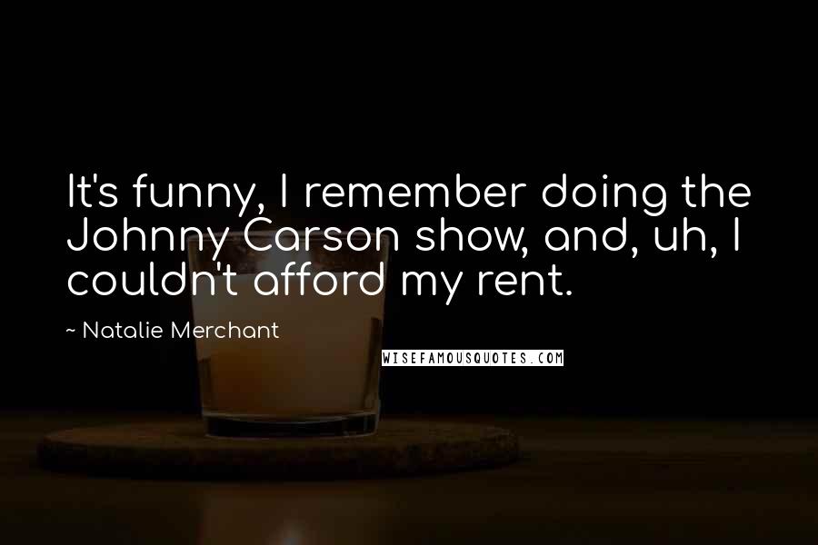 Natalie Merchant Quotes: It's funny, I remember doing the Johnny Carson show, and, uh, I couldn't afford my rent.