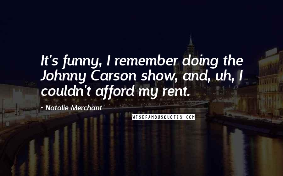 Natalie Merchant Quotes: It's funny, I remember doing the Johnny Carson show, and, uh, I couldn't afford my rent.