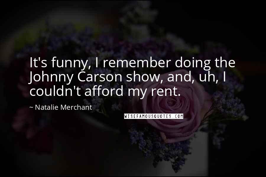 Natalie Merchant Quotes: It's funny, I remember doing the Johnny Carson show, and, uh, I couldn't afford my rent.
