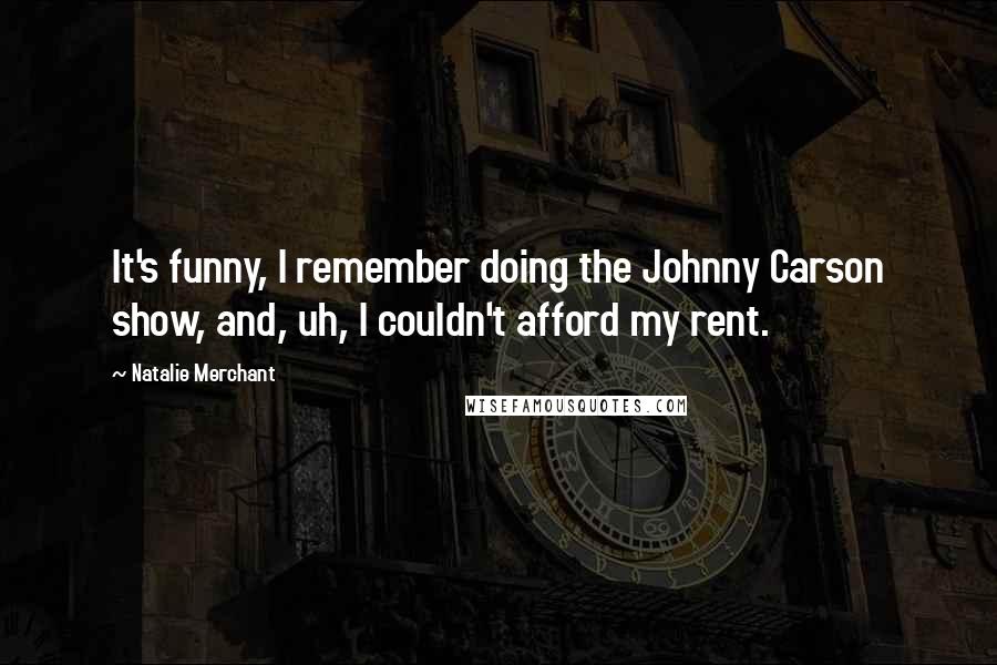 Natalie Merchant Quotes: It's funny, I remember doing the Johnny Carson show, and, uh, I couldn't afford my rent.