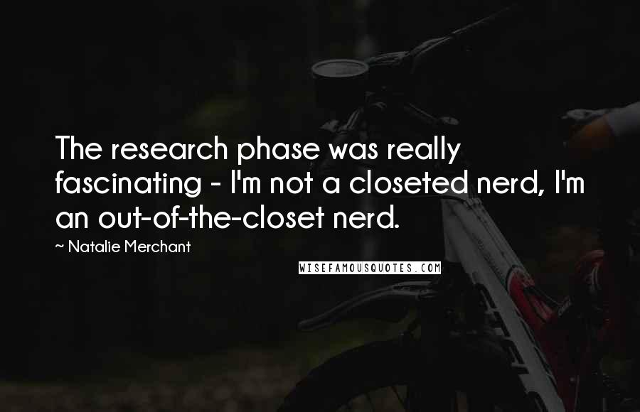 Natalie Merchant Quotes: The research phase was really fascinating - I'm not a closeted nerd, I'm an out-of-the-closet nerd.