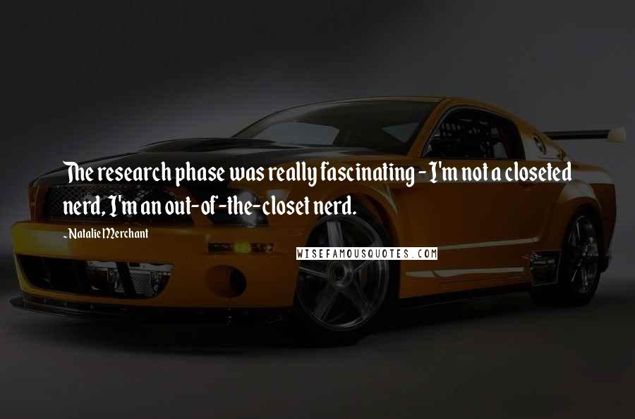 Natalie Merchant Quotes: The research phase was really fascinating - I'm not a closeted nerd, I'm an out-of-the-closet nerd.