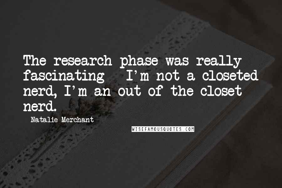 Natalie Merchant Quotes: The research phase was really fascinating - I'm not a closeted nerd, I'm an out-of-the-closet nerd.