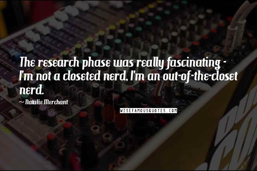 Natalie Merchant Quotes: The research phase was really fascinating - I'm not a closeted nerd, I'm an out-of-the-closet nerd.