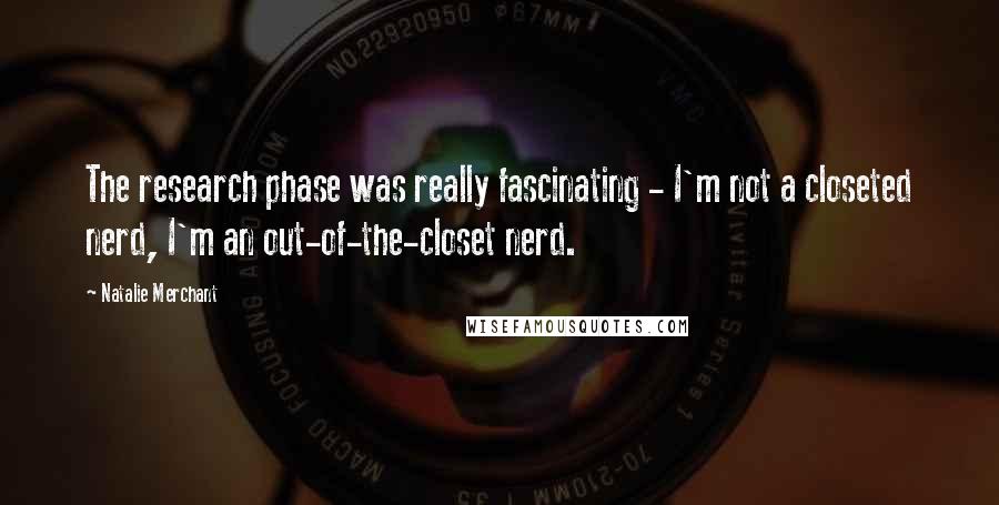 Natalie Merchant Quotes: The research phase was really fascinating - I'm not a closeted nerd, I'm an out-of-the-closet nerd.